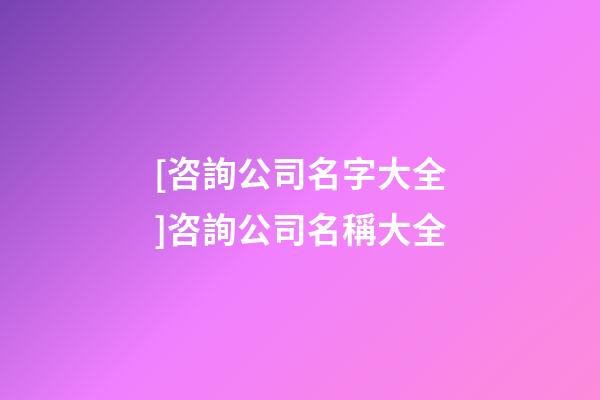 [咨詢公司名字大全]咨詢公司名稱大全-第1張-公司起名-玄機派